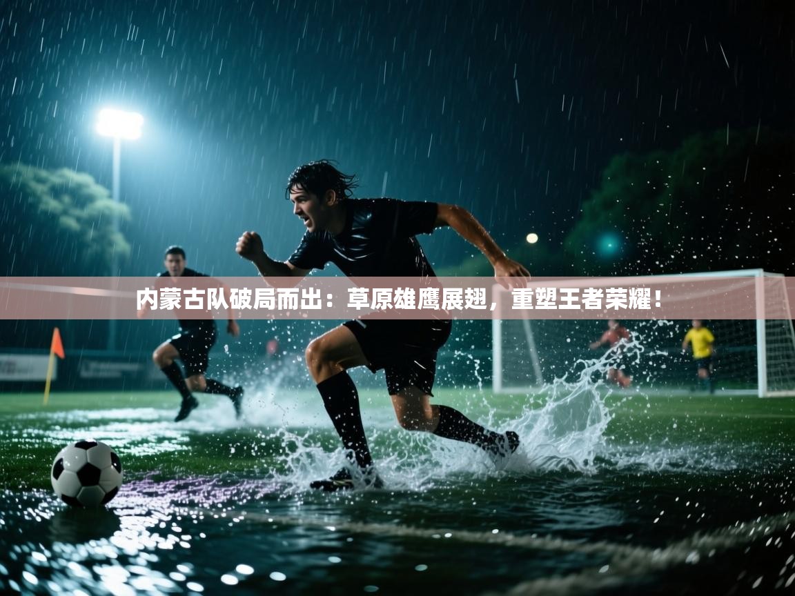 内蒙古队破局而出:草原雄鹰展翅,重塑王者荣耀! 第1张