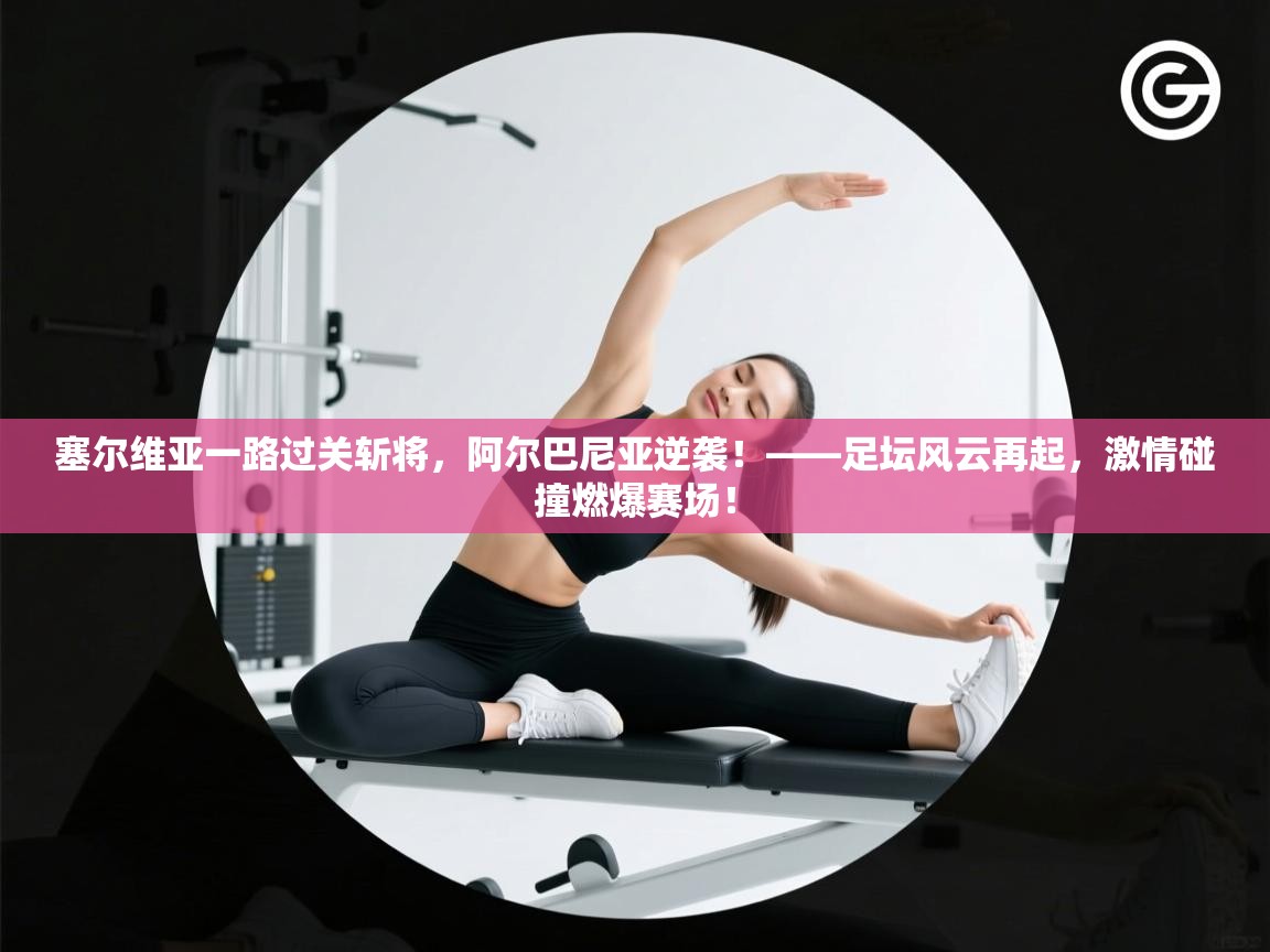 塞尔维亚一路过关斩将,阿尔巴尼亚逆袭!——足坛风云再起,激情碰撞燃爆赛场! 第2张