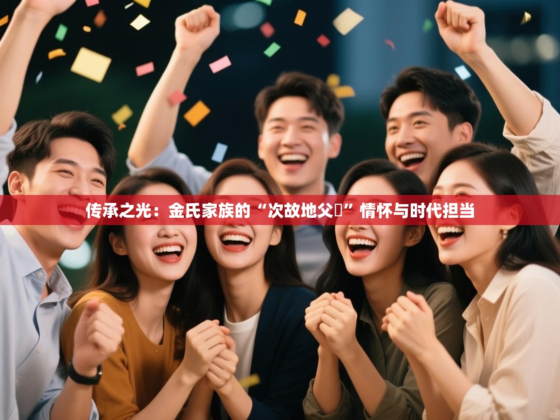 传承之光：金氏家族的“次故地父樂”情怀与时代担当  第2张